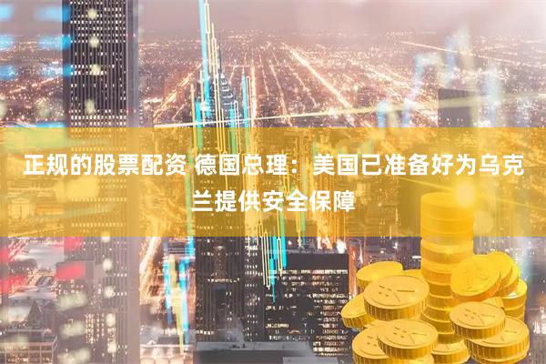 正规的股票配资 德国总理：美国已准备好为乌克兰提供安全保障