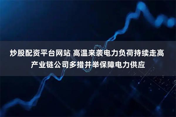 炒股配资平台网站 高温来袭电力负荷持续走高 产业链公司多措并举保障电力供应