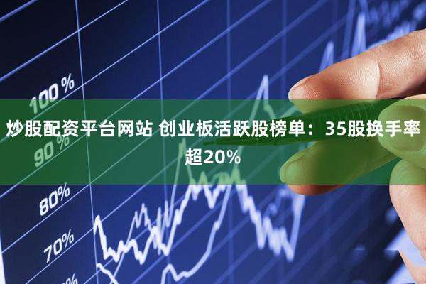 炒股配资平台网站 创业板活跃股榜单：35股换手率超20%