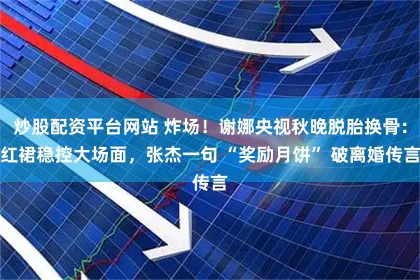 炒股配资平台网站 炸场！谢娜央视秋晚脱胎换骨：红裙稳控大场面，张杰一句 “奖励月饼” 破离婚传言