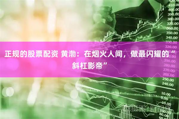 正规的股票配资 黄渤：在烟火人间，做最闪耀的“斜杠影帝”