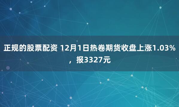 正规的股票配资 12月1日热卷期货收盘上涨1.03%，报3327元
