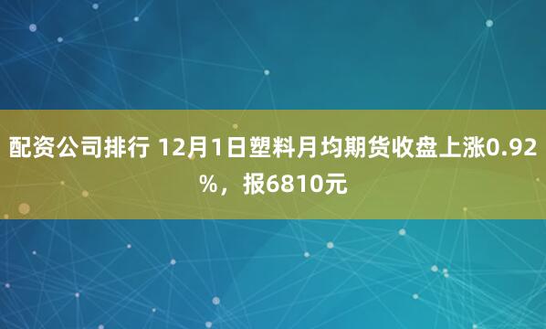 配资公司排行 12月1日塑料月均期货收盘上涨0.92%，报6810元
