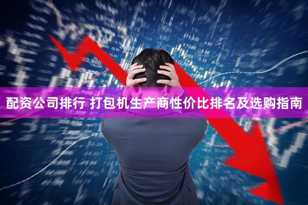配资公司排行 打包机生产商性价比排名及选购指南