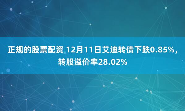 正规的股票配资 12月11日艾迪转债下跌0.85%,转股溢价率28.02%