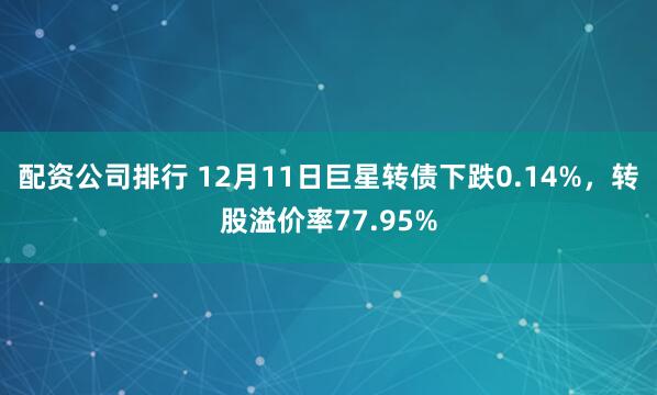配资公司排行 12月11日巨星转债下跌0.14%,转股溢价率77.95%