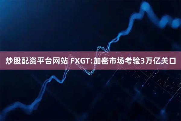 炒股配资平台网站 FXGT:加密市场考验3万亿关口