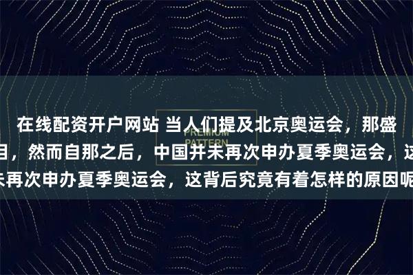 在线配资开户网站 当人们提及北京奥运会，那盛大辉煌的场景仍历历在目，然而自那之后，中国并未再次申办夏季奥运会，这背后究竟有着怎样的原因呢？