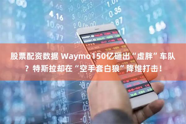 股票配资数据 Waymo150亿砸出“虚胖”车队？特斯拉却在“空手套白狼”降维打击！