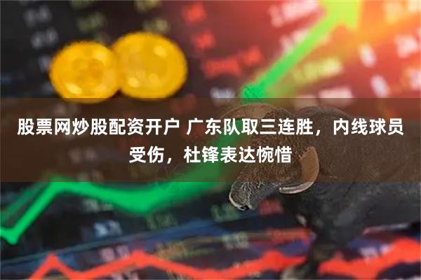 股票网炒股配资开户 广东队取三连胜，内线球员受伤，杜锋表达惋惜