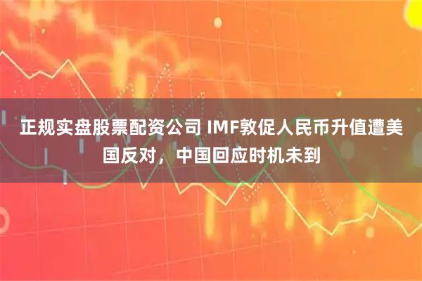 正规实盘股票配资公司 IMF敦促人民币升值遭美国反对,中国回应时机未到