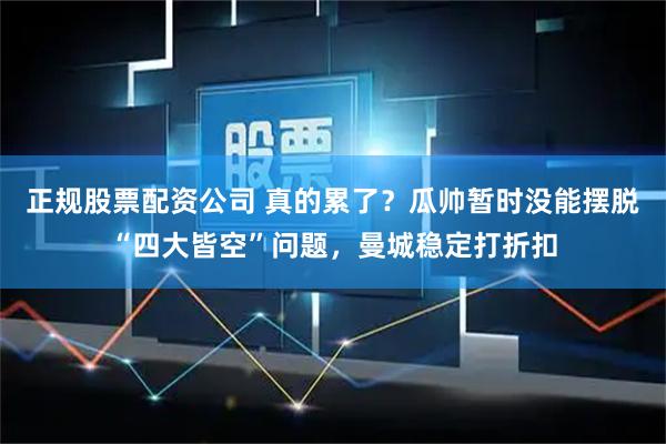 正规股票配资公司 真的累了?瓜帅暂时没能摆脱“四大皆空”问题,曼城稳定打折扣