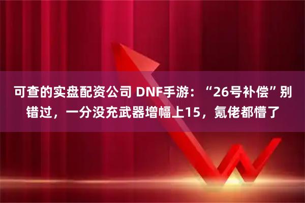 可查的实盘配资公司 DNF手游：“26号补偿”别错过，一分没充武器增幅上15，氪佬都懵了