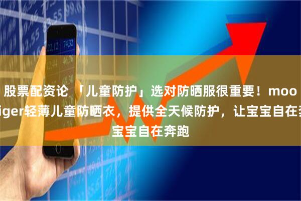 股票配资论 「儿童防护」选对防晒服很重要！moodytiger轻薄儿童防晒衣，提供全天候防护，让宝宝自在奔跑