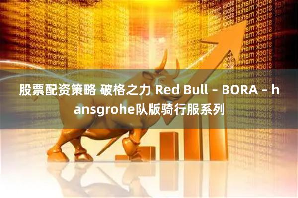 股票配资策略 破格之力 Red Bull – BORA – hansgrohe队版骑行服系列