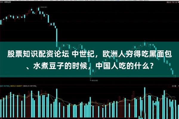股票知识配资论坛 中世纪，欧洲人穷得吃黑面包、水煮豆子的时候，中国人吃的什么？