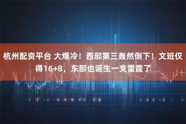 杭州配资平台 大爆冷！西部第三轰然倒下！文班仅得16+8，东部也诞生一支雷霆了