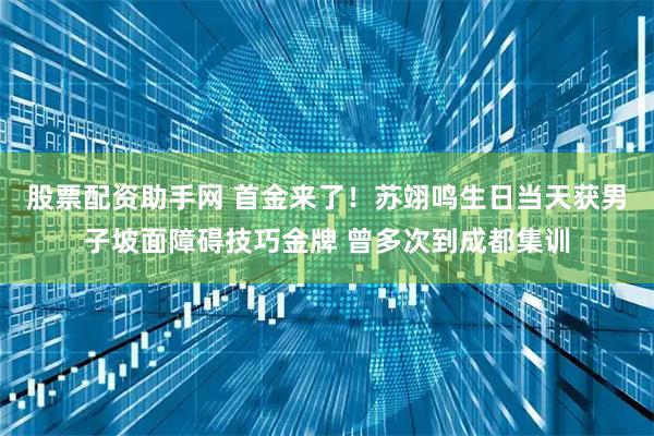 股票配资助手网 首金来了！苏翊鸣生日当天获男子坡面障碍技巧金牌 曾多次到成都集训