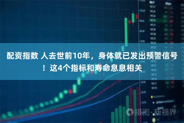 配资指数 人去世前10年,身体就已发出预警信号!这4个指标和寿命息息相关