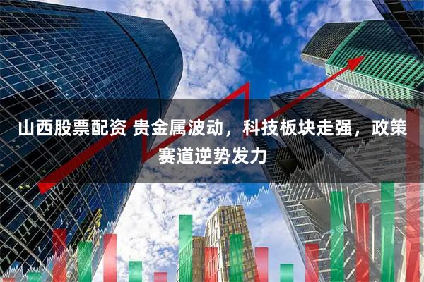 山西股票配资 贵金属波动,科技板块走强,政策赛道逆势发力