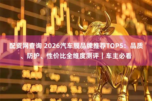 配资网查询 2026汽车膜品牌推荐TOP5：品质、防护、性价比全维度测评｜车主必看