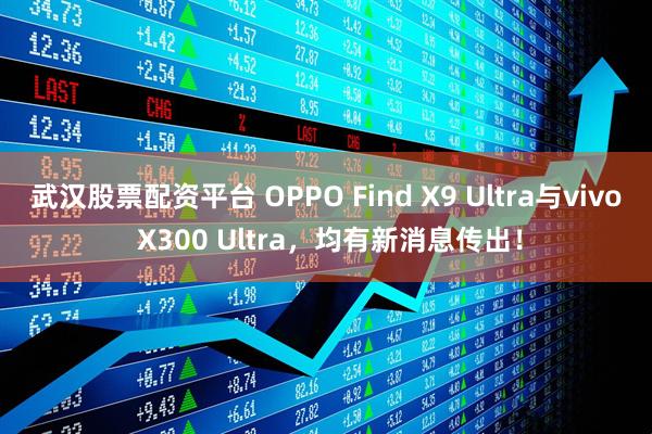 武汉股票配资平台 OPPO Find X9 Ultra与vivo X300 Ultra，均有新消息传出！
