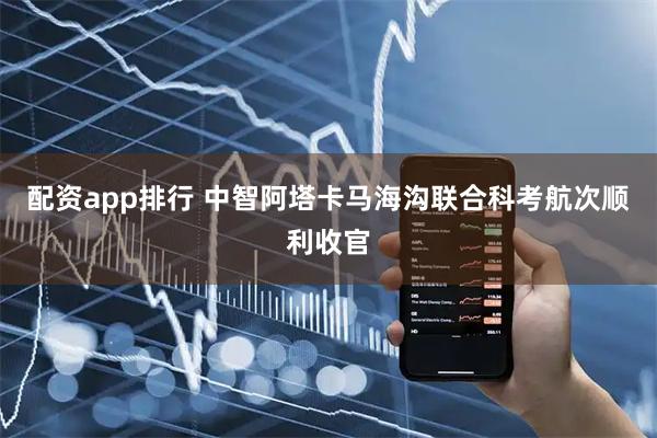 配资app排行 中智阿塔卡马海沟联合科考航次顺利收官