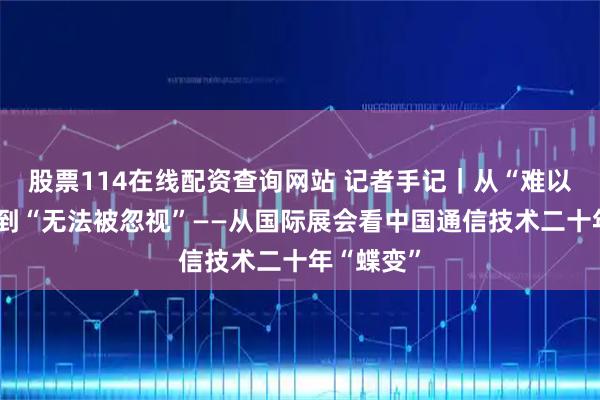 股票114在线配资查询网站 记者手记｜从“难以被记起”到“无法被忽视”——从国际展会看中国通信技术二十年“蝶变”