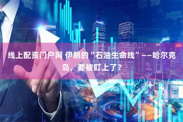 线上配资门户网 伊朗的“石油生命线”——哈尔克岛,要被盯上了?