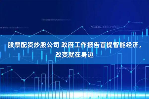 股票配资炒股公司 政府工作报告首提智能经济,改变就在身边