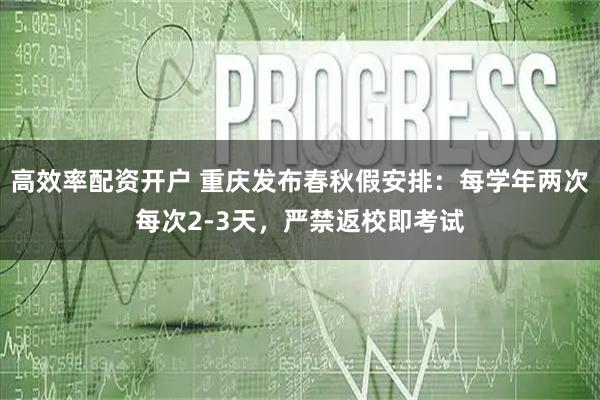 高效率配资开户 重庆发布春秋假安排:每学年两次每次2-3天,严禁返校即考试