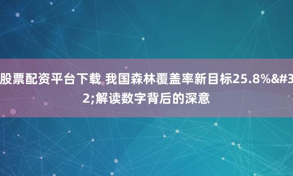 股票配资平台下载 我国森林覆盖率新目标25.8% 解读数字背后的深意