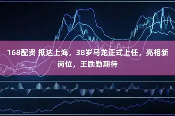168配资 抵达上海，38岁马龙正式上任，亮相新岗位，王励勤期待