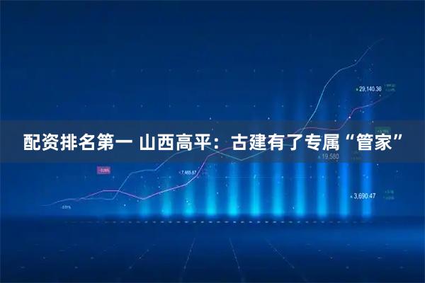 配资排名第一 山西高平:古建有了专属“管家”