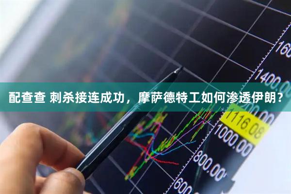 配查查 刺杀接连成功,摩萨德特工如何渗透伊朗?