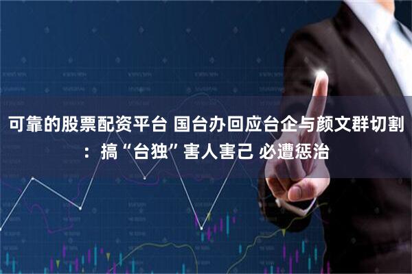 可靠的股票配资平台 国台办回应台企与颜文群切割：搞“台独”害人害己 必遭惩治
