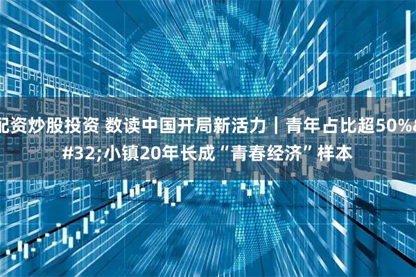 配资炒股投资 数读中国开局新活力｜青年占比超50% 小镇20年长成“青春经济”样本